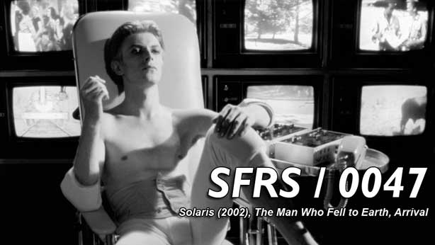  0047: SOLARIS (2002), THE MAN WHO FELL TO EARTH, ARRIVAL